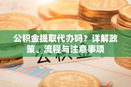 唐县公积金提取代办吗？详解政策、流程与注意事项