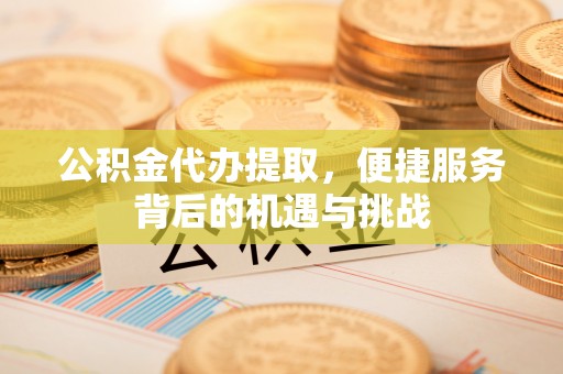 唐县公积金代办提取，便捷服务背后的机遇与挑战