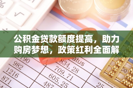 唐县公积金贷款额度提高，助力购房梦想，政策红利全面解析