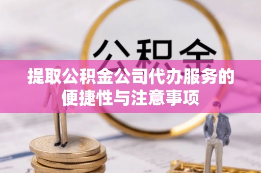 唐县提取公积金公司代办服务的便捷性与注意事项