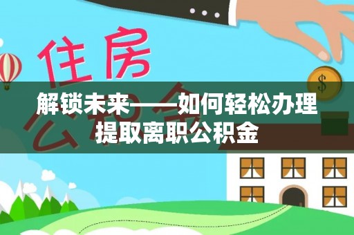 唐县解锁未来——如何轻松办理提取离职公积金