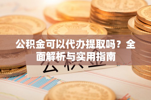 唐县公积金可以代办提取吗？全面解析与实用指南