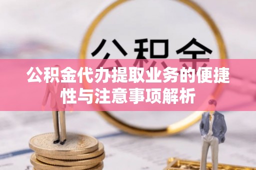 唐县公积金代办提取业务的便捷性与注意事项解析