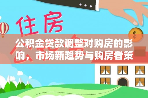 唐县公积金贷款调整对购房的影响，市场新趋势与购房者策略