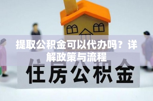 唐县提取公积金可以代办吗？详解政策与流程