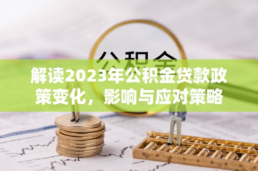 唐县解读2023年公积金贷款政策变化，影响与应对策略