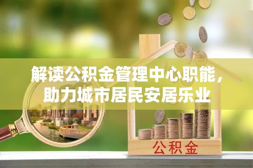 唐县解读公积金管理中心职能，助力城市居民安居乐业