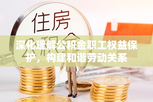 唐县深化理解公积金职工权益保护，构建和谐劳动关系