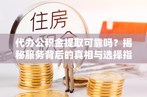 唐县代办公积金提取可靠吗？揭秘服务背后的真相与选择指南