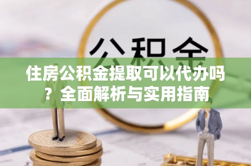 唐县住房公积金提取可以代办吗？全面解析与实用指南