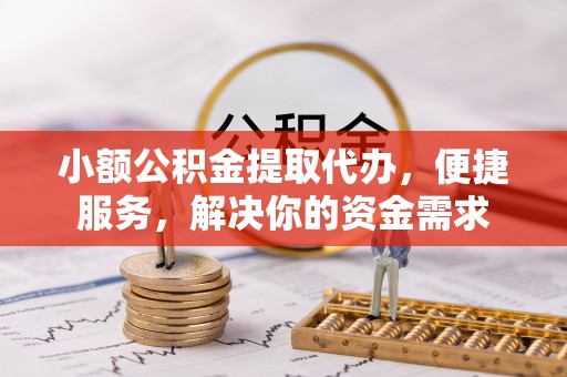 唐县小额公积金提取代办，便捷服务，解决你的资金需求