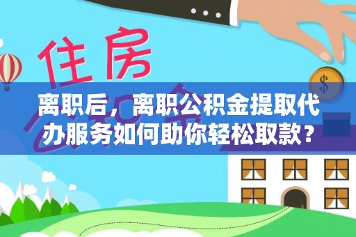 唐县离职后，离职公积金提取代办服务如何助你轻松取款？