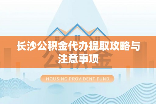 唐县长沙公积金代办提取攻略与注意事项