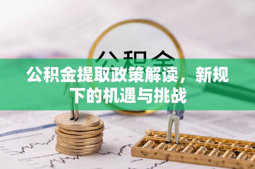 唐县公积金提取政策解读，新规下的机遇与挑战