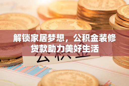 唐县解锁家居梦想，公积金装修贷款助力美好生活