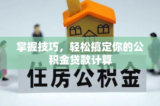 唐县掌握技巧，轻松搞定你的公积金贷款计算