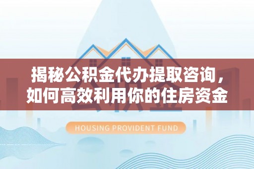 唐县揭秘公积金代办提取咨询，如何高效利用你的住房资金
