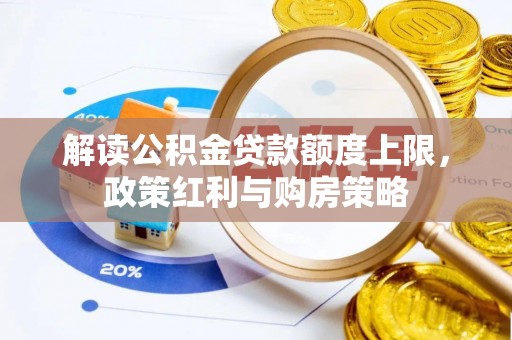 唐县解读公积金贷款额度上限，政策红利与购房策略