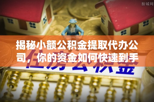 唐县揭秘小额公积金提取代办公司，你的资金如何快速到手？