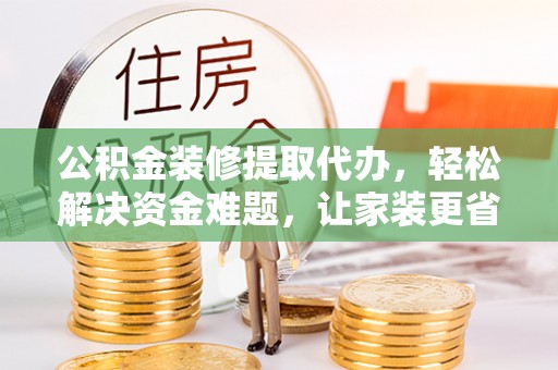 唐县公积金装修提取代办，轻松解决资金难题，让家装更省心