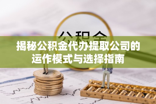 唐县揭秘公积金代办提取公司的运作模式与选择指南