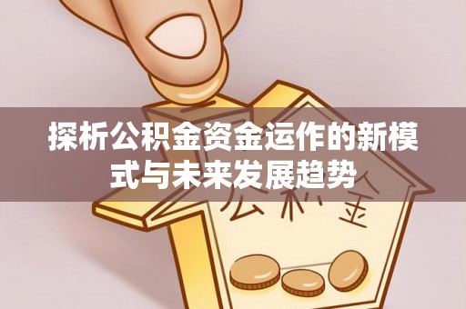 唐县探析公积金资金运作的新模式与未来发展趋势