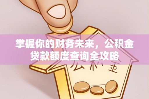 唐县掌握你的财务未来，公积金贷款额度查询全攻略