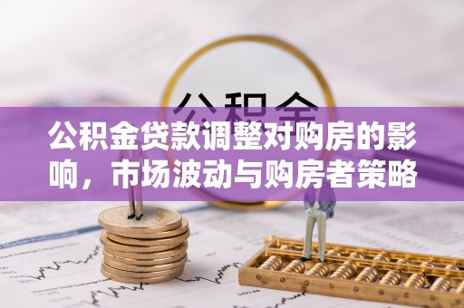 唐县公积金贷款调整对购房的影响，市场波动与购房者策略解析