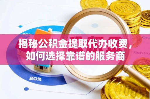 唐县揭秘公积金提取代办收费，如何选择靠谱的服务商
