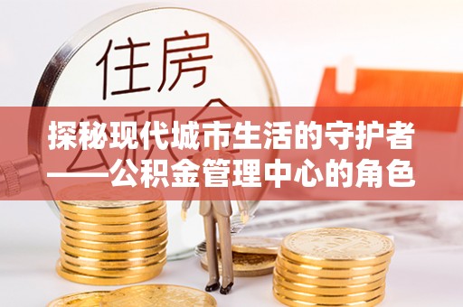唐县探秘现代城市生活的守护者——公积金管理中心的角色与影响