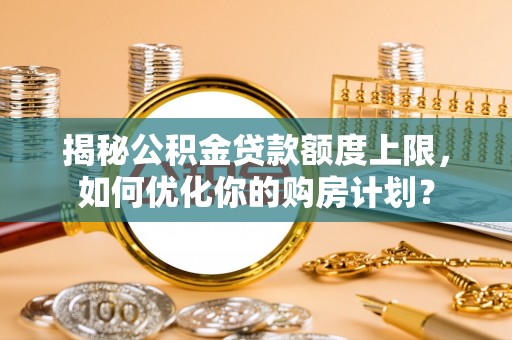 唐县揭秘公积金贷款额度上限，如何优化你的购房计划？