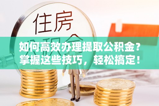 唐县如何高效办理提取公积金？掌握这些技巧，轻松搞定！