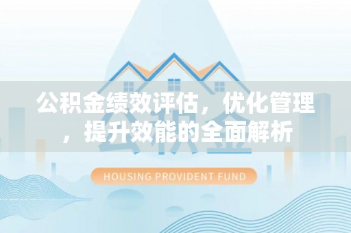 唐县公积金绩效评估，优化管理，提升效能的全面解析
