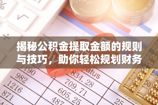 唐县揭秘公积金提取金额的规则与技巧，助你轻松规划财务未来