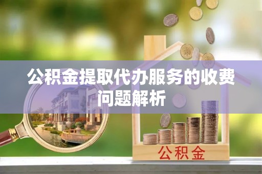 唐县公积金提取代办服务的收费问题解析