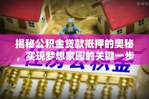 唐县揭秘公积金贷款抵押的奥秘，实现梦想家园的关键一步