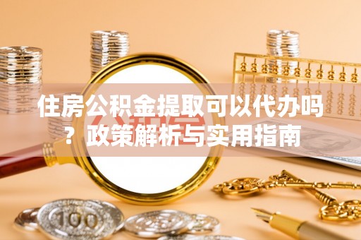 唐县住房公积金提取可以代办吗？政策解析与实用指南