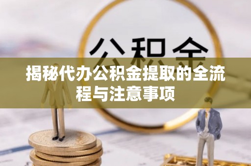 唐县揭秘代办公积金提取的全流程与注意事项