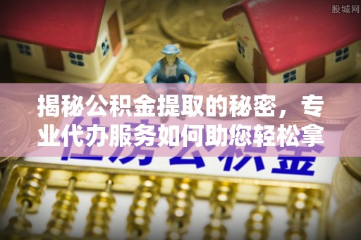 唐县揭秘公积金提取的秘密，专业代办服务如何助您轻松拿钱