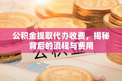 唐县公积金提取代办收费，揭秘背后的流程与费用