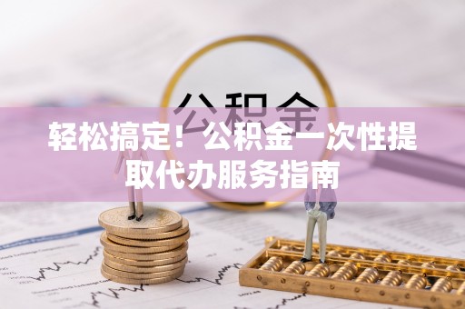 唐县轻松搞定！公积金一次性提取代办服务指南