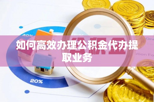 唐县如何高效办理公积金代办提取业务