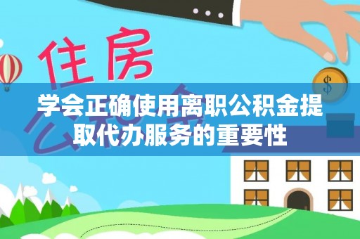 唐县学会正确使用离职公积金提取代办服务的重要性