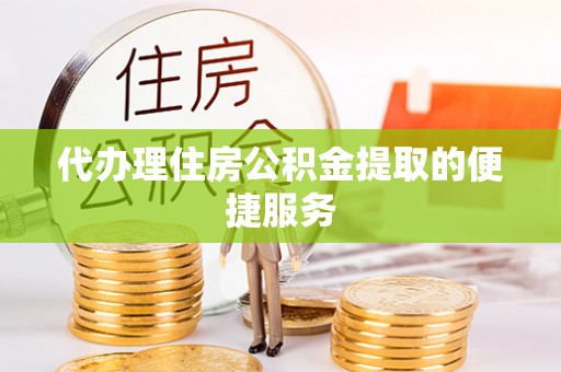 唐县代办理住房公积金提取的便捷服务