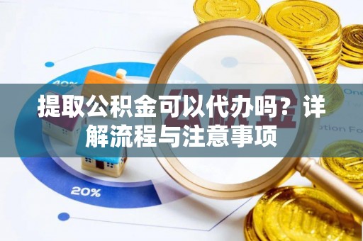 唐县提取公积金可以代办吗？详解流程与注意事项