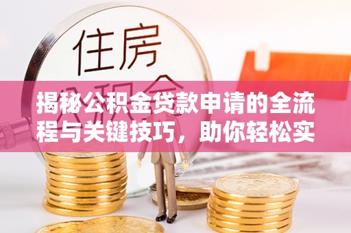 唐县揭秘公积金贷款申请的全流程与关键技巧，助你轻松实现购房梦想