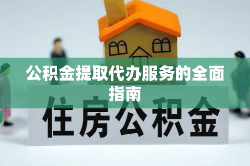 唐县公积金提取代办服务的全面指南
