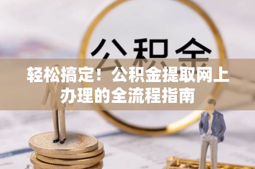 唐县轻松搞定！公积金提取网上办理的全流程指南