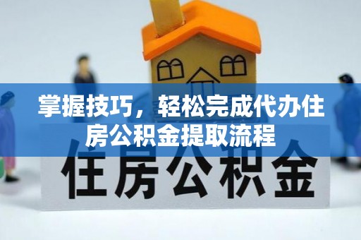唐县掌握技巧，轻松完成代办住房公积金提取流程