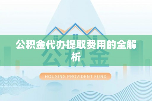 唐县公积金代办提取费用的全解析